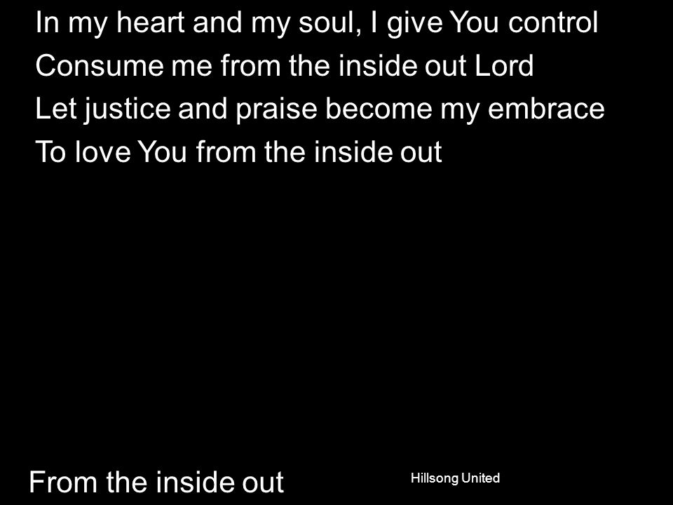 From the inside out In my heart and my soul, I give You control Consume me from the inside out Lord Let justice and praise become my embrace To love You from the inside out Hillsong United
