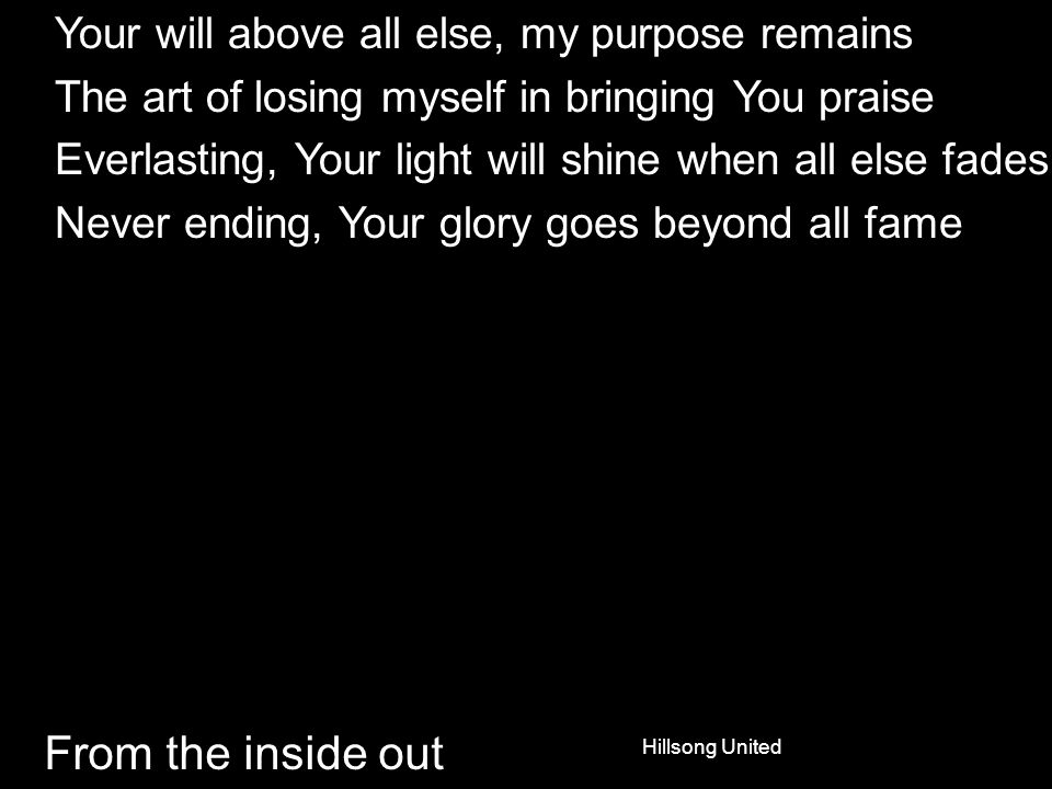 From the inside out Your will above all else, my purpose remains The art of losing myself in bringing You praise Everlasting, Your light will shine when all else fades Never ending, Your glory goes beyond all fame Hillsong United