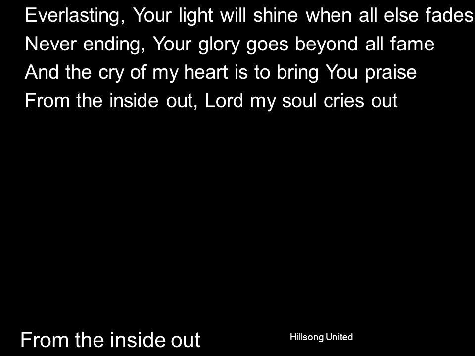From the inside out Everlasting, Your light will shine when all else fades Never ending, Your glory goes beyond all fame And the cry of my heart is to bring You praise From the inside out, Lord my soul cries out Hillsong United