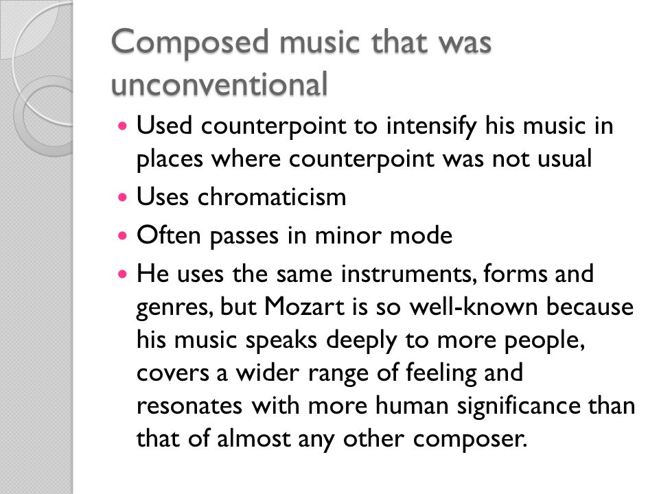 Composed music that was unconventional Used counterpoint to intensify his music in places where counterpoint was not usual Uses chromaticism Often passes in minor mode He uses the same instruments, forms and genres, but Mozart is so well-known because his music speaks deeply to more people, covers a wider range of feeling and resonates with more human significance than that of almost any other composer.