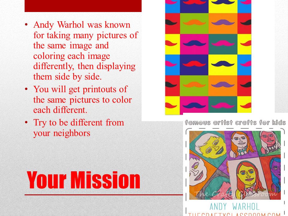Your Mission Andy Warhol was known for taking many pictures of the same image and coloring each image differently, then displaying them side by side.