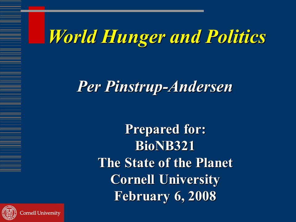 World Hunger and Politics Per Pinstrup-Andersen Prepared for: BioNB321 The State of the Planet Cornell University February 6, 2008