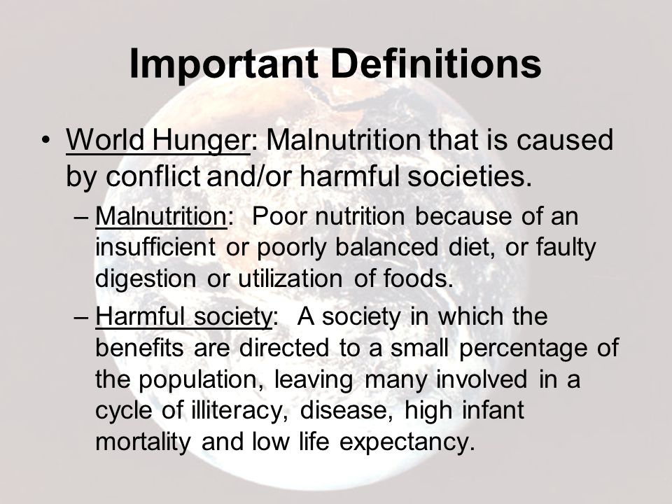 Important Definitions World Hunger: Malnutrition that is caused by conflict and/or harmful societies.