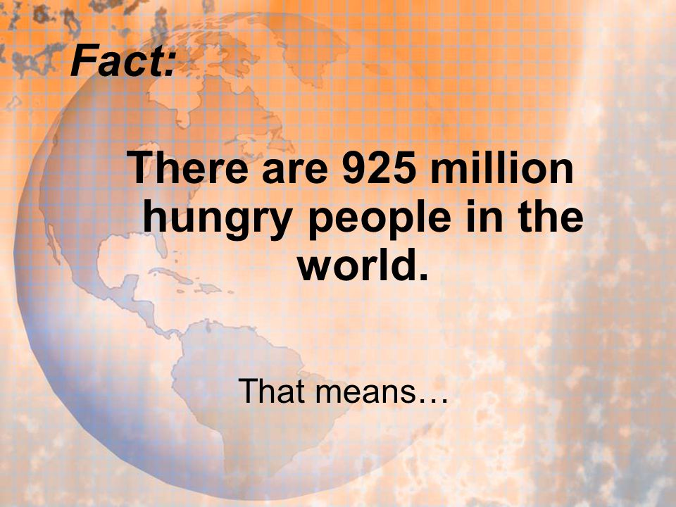 Fact: There are 925 million hungry people in the world. That means…