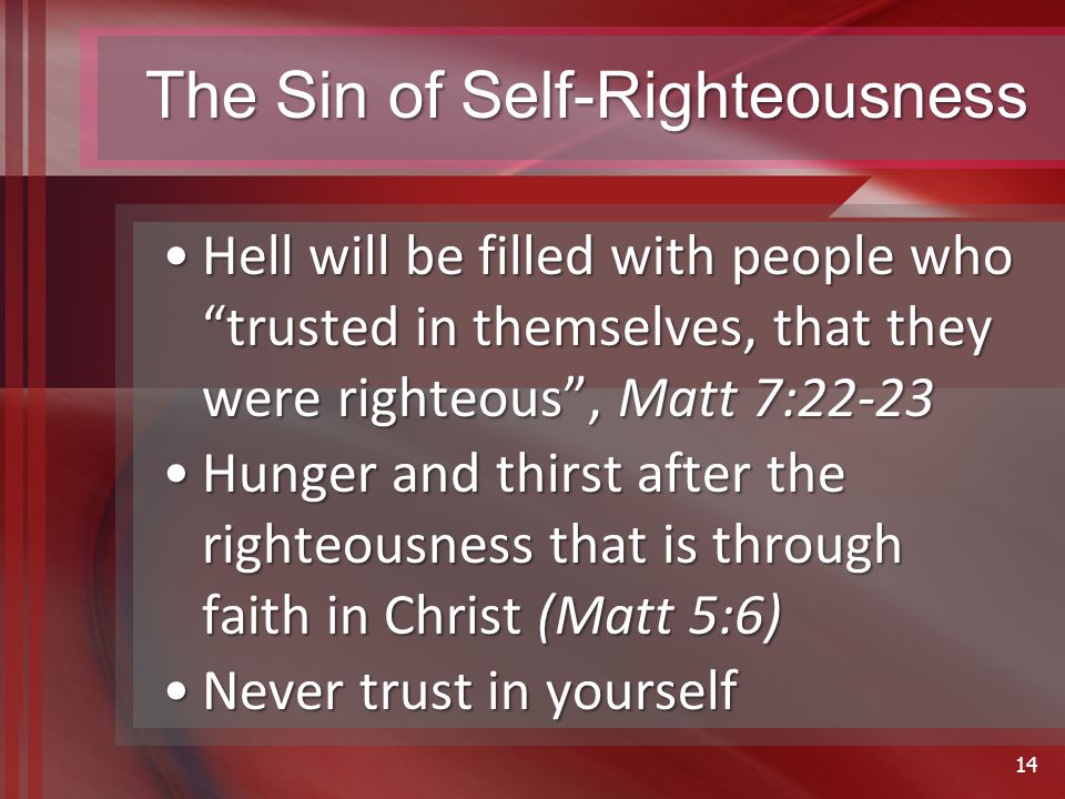 The Sin of Self-Righteousness Hell will be filled with people who trusted in themselves, that they were righteous , Matt 7:22-23Hell will be filled with people who trusted in themselves, that they were righteous , Matt 7:22-23 Hunger and thirst after the righteousness that is through faith in Christ (Matt 5:6)Hunger and thirst after the righteousness that is through faith in Christ (Matt 5:6) Never trust in yourselfNever trust in yourself 14