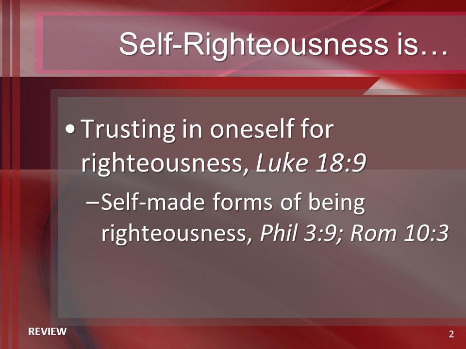 Self-Righteousness is… Trusting in oneself for righteousness, Luke 18:9Trusting in oneself for righteousness, Luke 18:9 –Self-made forms of being righteousness, Phil 3:9; Rom 10:3 2 REVIEW