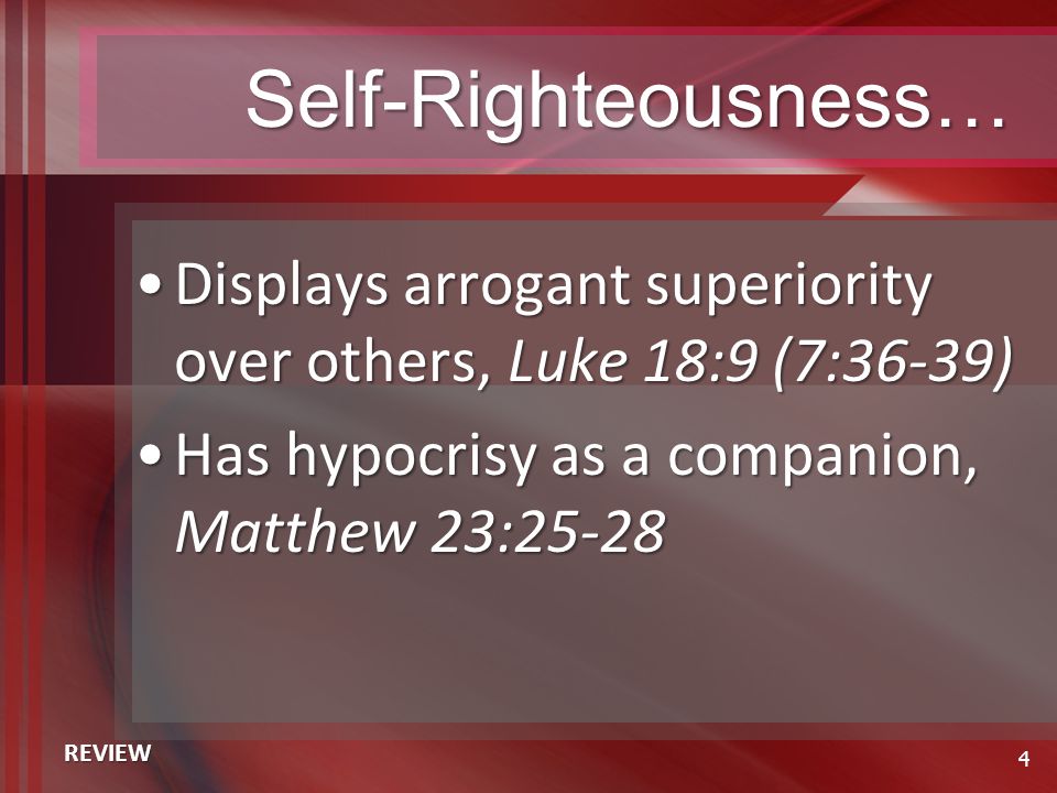 Self-Righteousness… Displays arrogant superiority over others, Luke 18:9 (7:36-39)Displays arrogant superiority over others, Luke 18:9 (7:36-39) Has hypocrisy as a companion, Matthew 23:25-28Has hypocrisy as a companion, Matthew 23: REVIEW