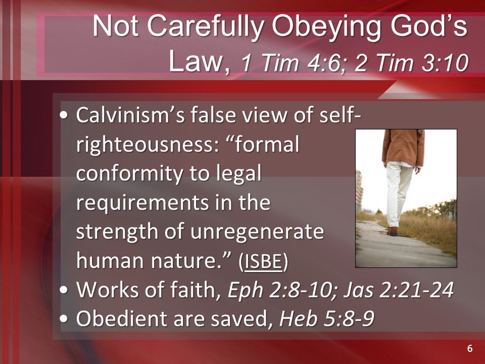 Not Carefully Obeying God’s Law, 1 Tim 4:6; 2 Tim 3:10 Calvinism’s false view of self- righteousness: formal conformity to legal requirements in the strength of unregenerate human nature. (ISBE)Calvinism’s false view of self- righteousness: formal conformity to legal requirements in the strength of unregenerate human nature. (ISBE) Works of faith, Eph 2:8-10; Jas 2:21-24Works of faith, Eph 2:8-10; Jas 2:21-24 Obedient are saved, Heb 5:8-9Obedient are saved, Heb 5:8-9 6