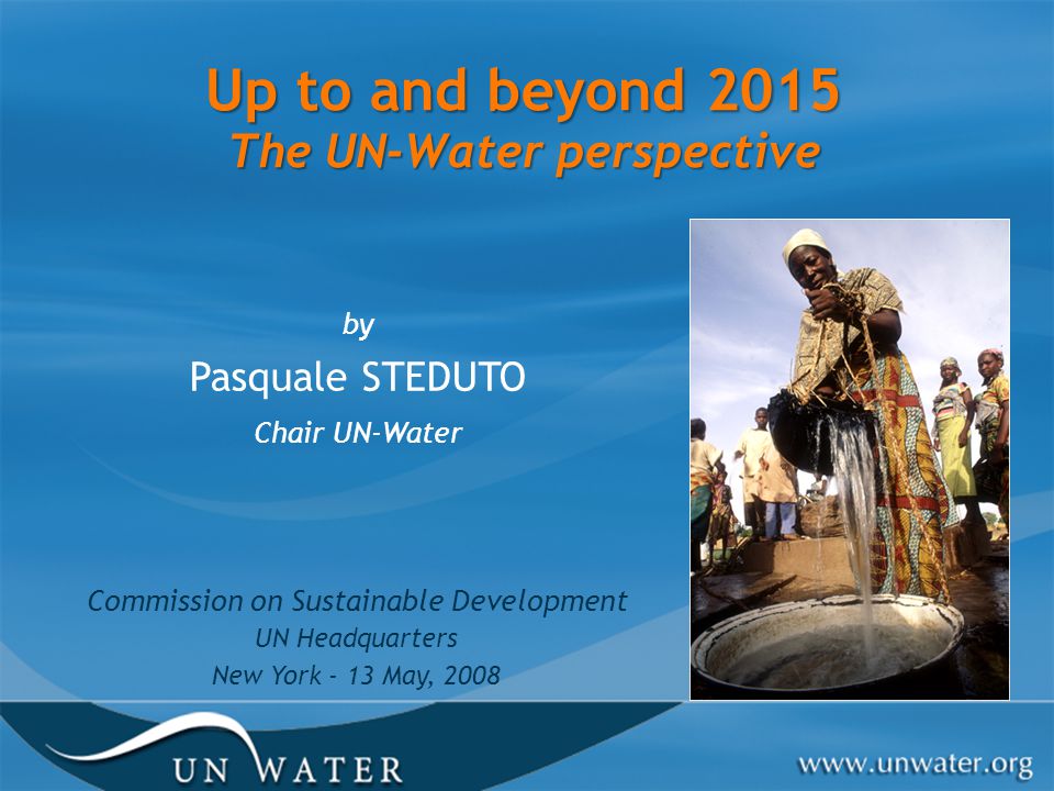 Up to and beyond 2015 The UN-Water perspective by Pasquale STEDUTO Chair UN-Water Commission on Sustainable Development UN Headquarters New York - 13 May, 2008