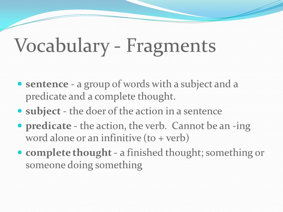 Vocabulary - Fragments sentence - a group of words with a subject and a predicate and a complete thought.