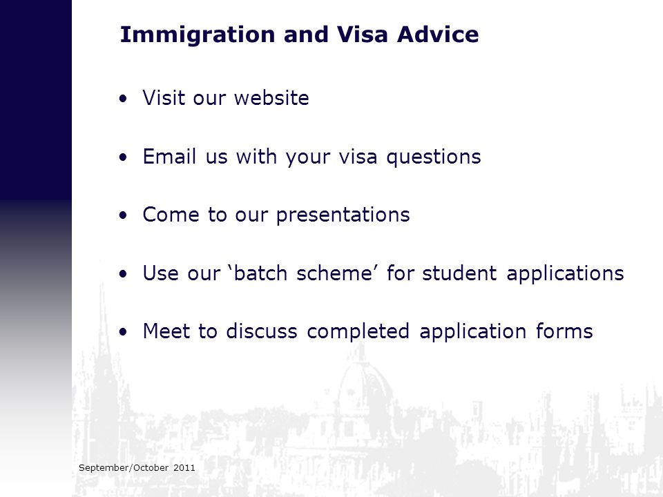 September/October 2011 Immigration and Visa Advice Visit our website  us with your visa questions Come to our presentations Use our ‘batch scheme’ for student applications Meet to discuss completed application forms