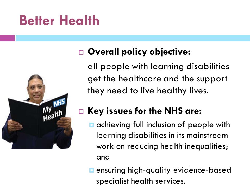 Better Health  Overall policy objective: all people with learning disabilities get the healthcare and the support they need to live healthy lives.