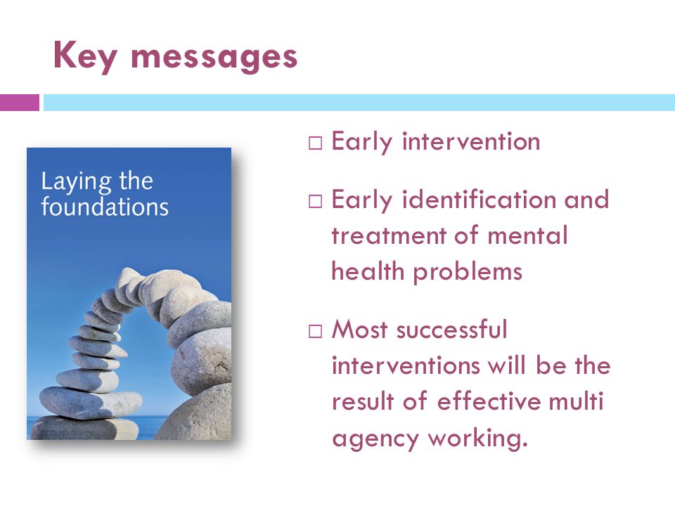 Key messages  Early intervention  Early identification and treatment of mental health problems  Most successful interventions will be the result of effective multi agency working.