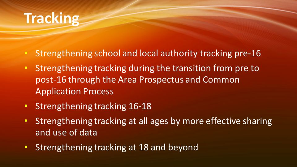 Tracking Strengthening school and local authority tracking pre-16 Strengthening tracking during the transition from pre to post-16 through the Area Prospectus and Common Application Process Strengthening tracking Strengthening tracking at all ages by more effective sharing and use of data Strengthening tracking at 18 and beyond