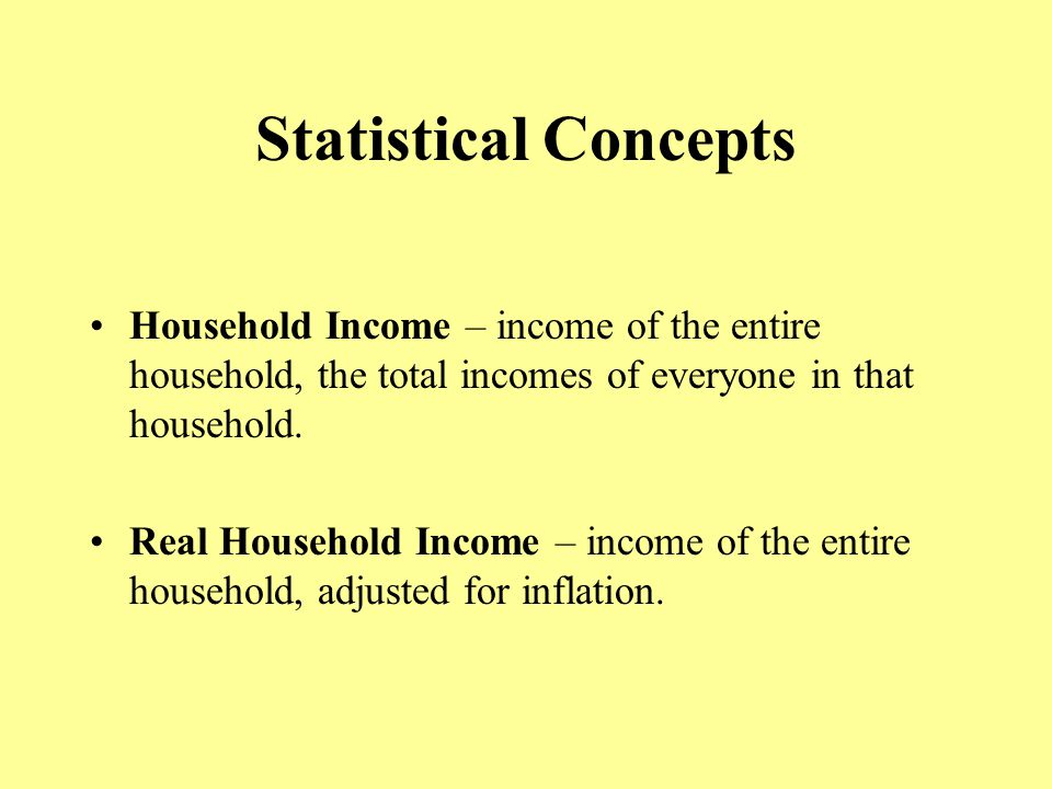 Statistical Concepts Household Income – income of the entire household, the total incomes of everyone in that household.