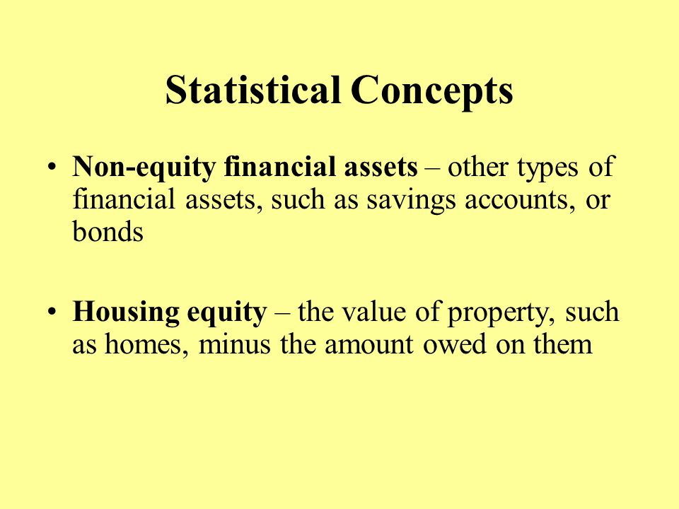 Statistical Concepts Non-equity financial assets – other types of financial assets, such as savings accounts, or bonds Housing equity – the value of property, such as homes, minus the amount owed on them