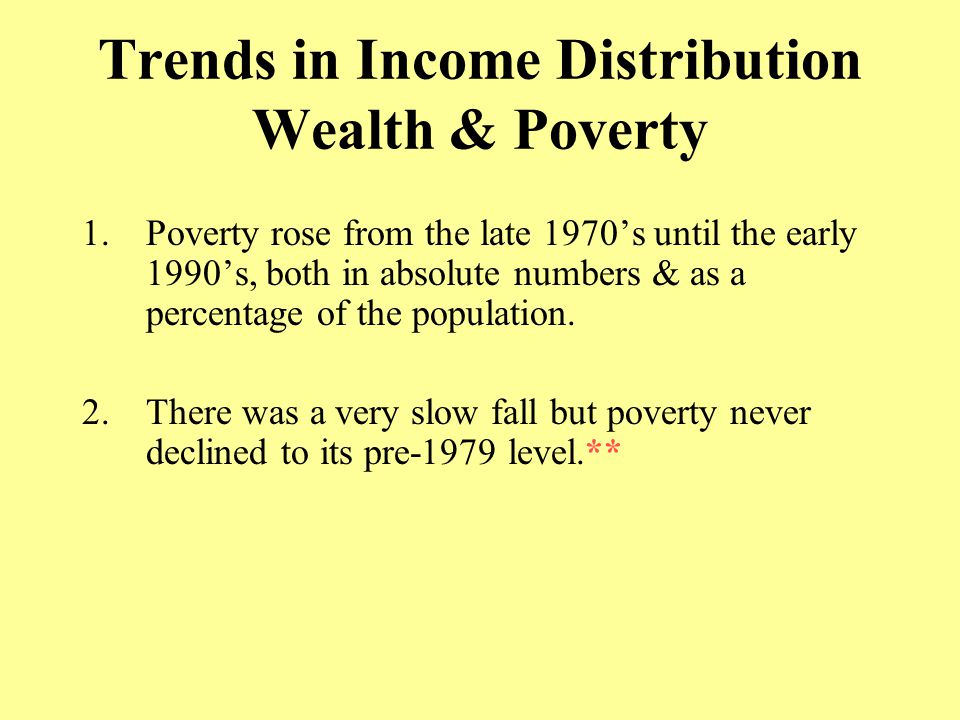 Trends in Income Distribution Wealth & Poverty 1.Poverty rose from the late 1970’s until the early 1990’s, both in absolute numbers & as a percentage of the population.