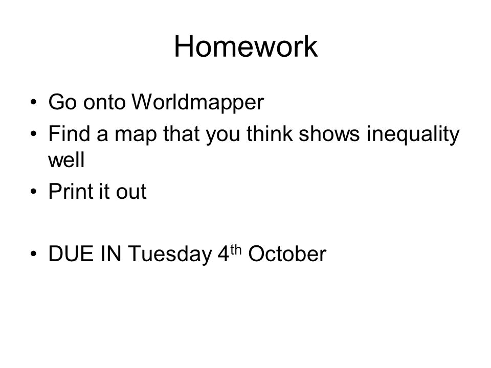 Homework Go onto Worldmapper Find a map that you think shows inequality well Print it out DUE IN Tuesday 4 th October