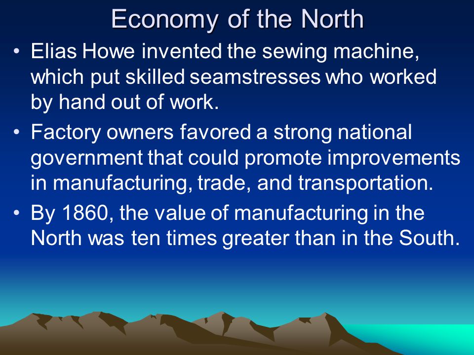 Economy of the North Elias Howe invented the sewing machine, which put skilled seamstresses who worked by hand out of work.
