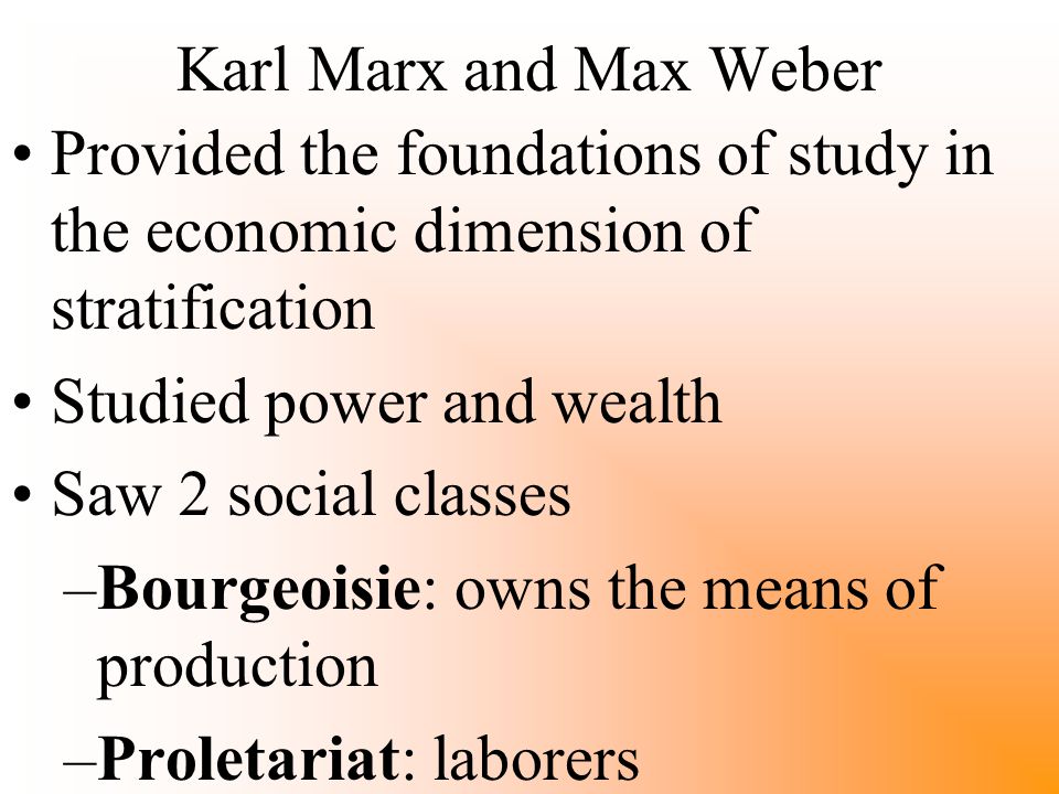 Karl Marx and Max Weber Provided the foundations of study in the economic dimension of stratification Studied power and wealth Saw 2 social classes –Bourgeoisie: owns the means of production –Proletariat: laborers