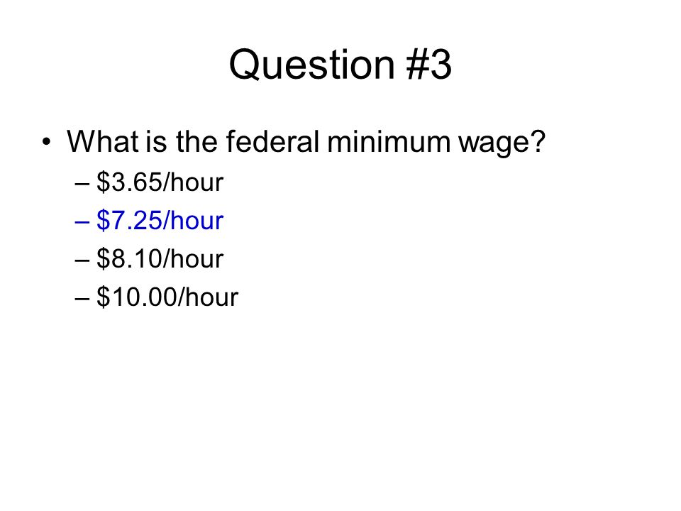 Question #3 What is the federal minimum wage –$3.65/hour –$7.25/hour –$8.10/hour –$10.00/hour