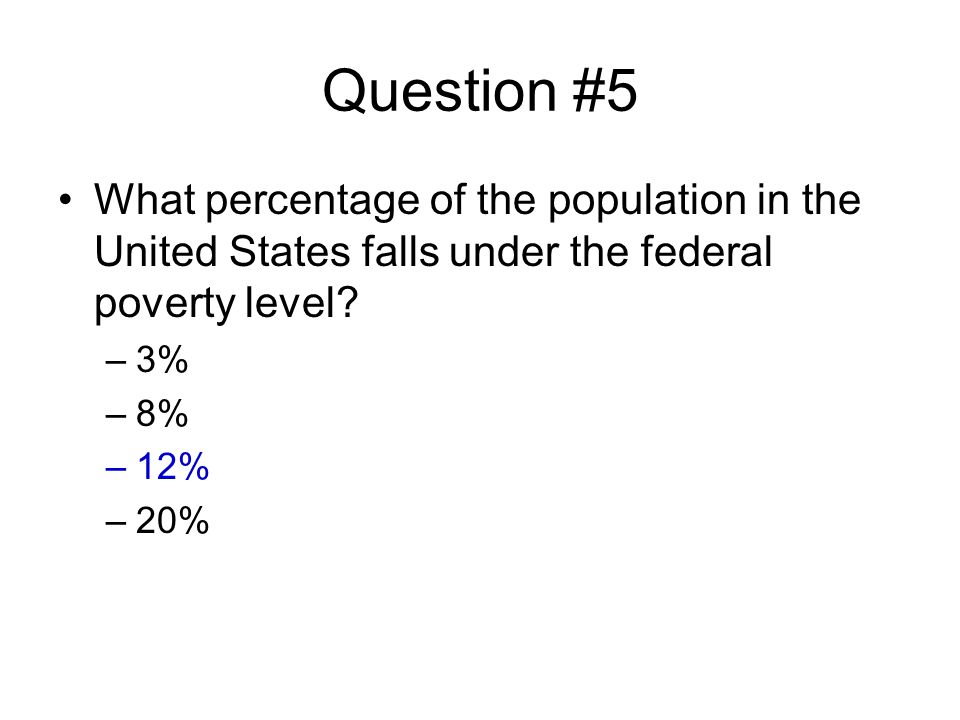 Question #5 What percentage of the population in the United States falls under the federal poverty level.