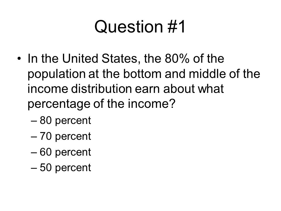 Question #1 In the United States, the 80% of the population at the bottom and middle of the income distribution earn about what percentage of the income.