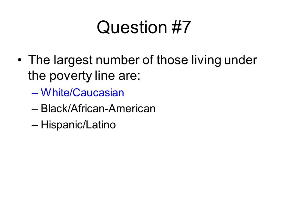 Question #7 The largest number of those living under the poverty line are: –White/Caucasian –Black/African-American –Hispanic/Latino