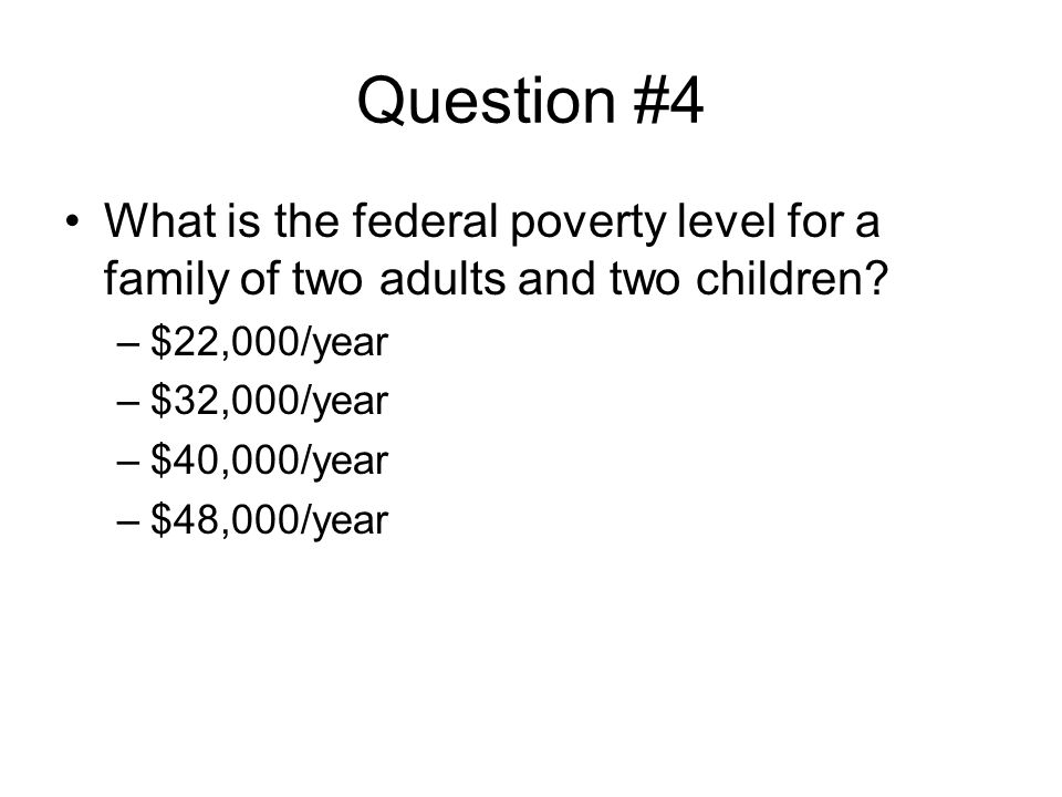 Question #4 What is the federal poverty level for a family of two adults and two children.
