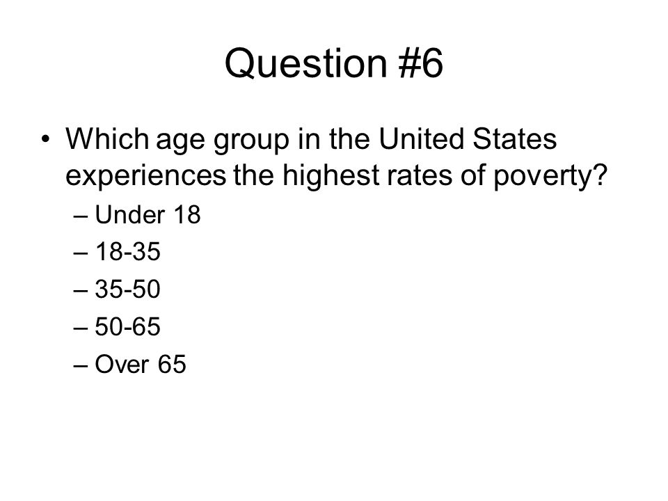 Question #6 Which age group in the United States experiences the highest rates of poverty.