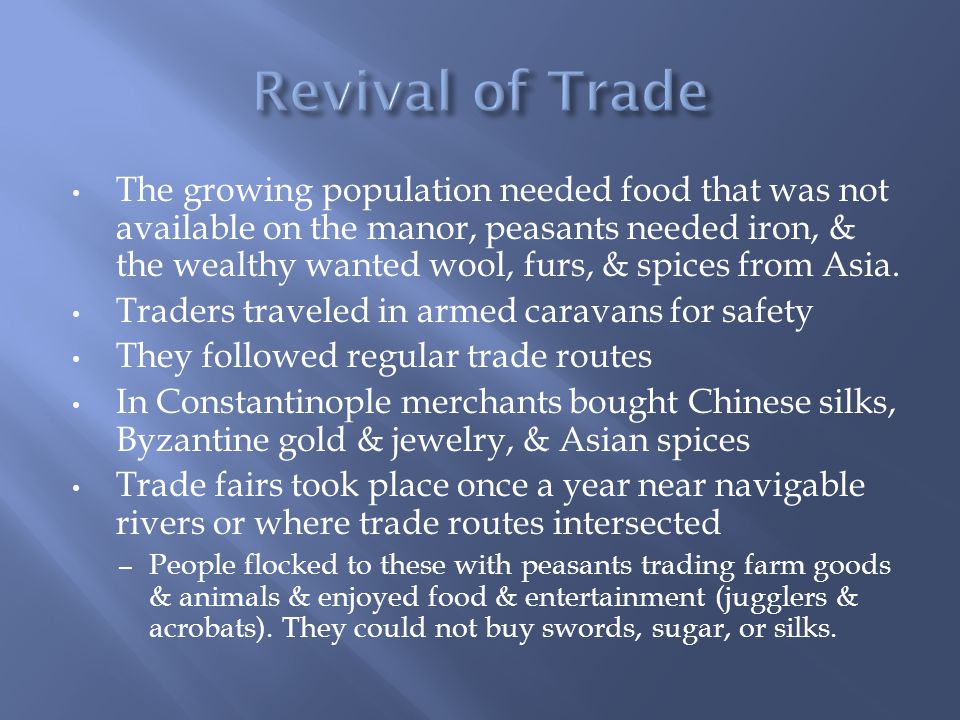 The growing population needed food that was not available on the manor, peasants needed iron, & the wealthy wanted wool, furs, & spices from Asia.