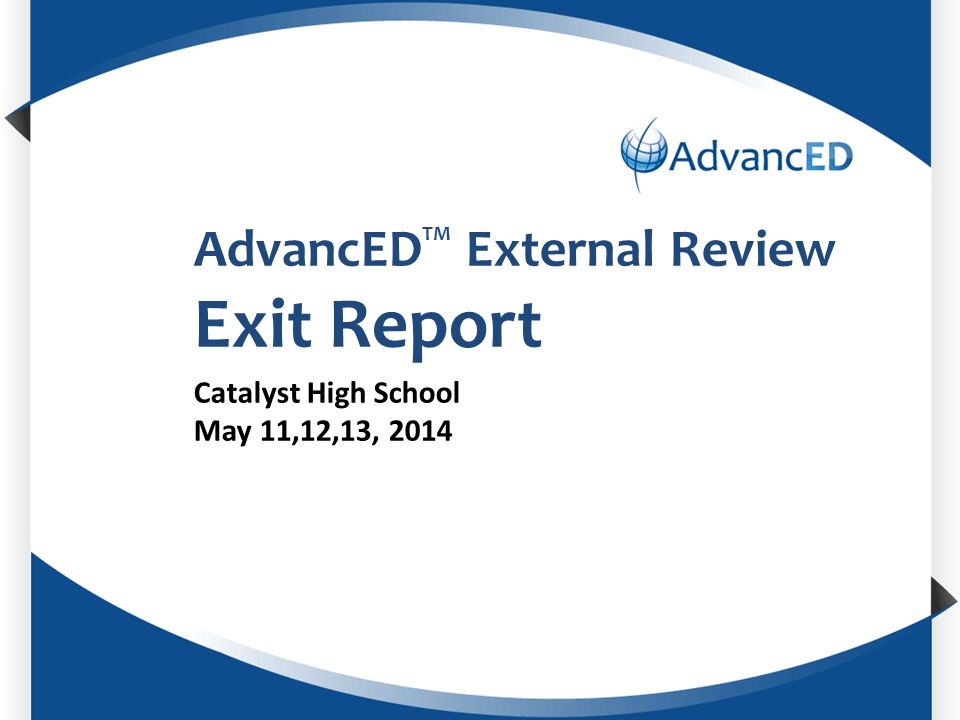Enter System Name AdvancED TM External Review Exit Report Catalyst High School May 11,12,13, 2014