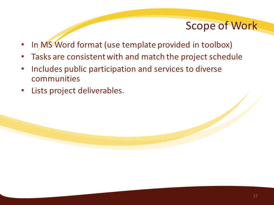 Scope of Work 12 In MS Word format (use template provided in toolbox) Tasks are consistent with and match the project schedule Includes public participation and services to diverse communities Lists project deliverables.