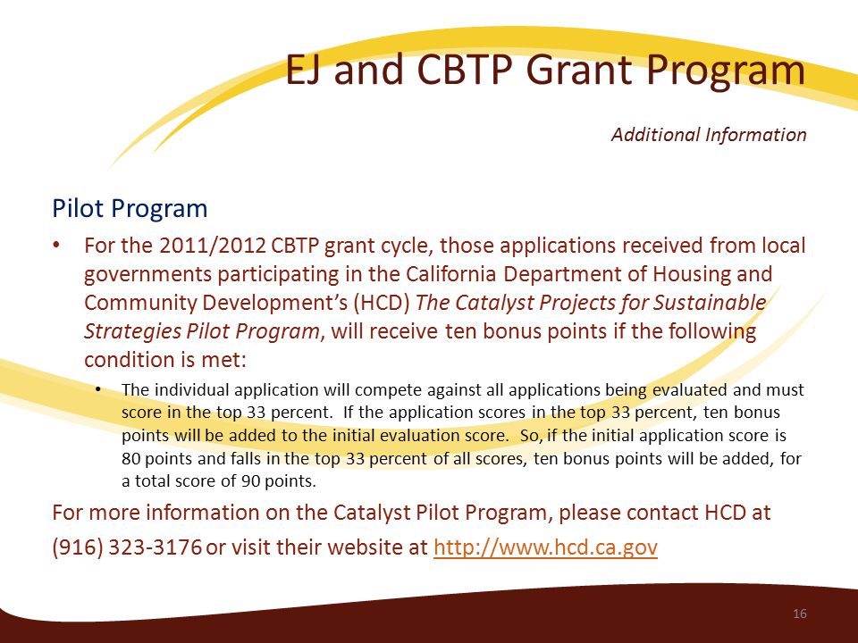 EJ and CBTP Grant Program Additional Information Pilot Program For the 2011/2012 CBTP grant cycle, those applications received from local governments participating in the California Department of Housing and Community Development’s (HCD) The Catalyst Projects for Sustainable Strategies Pilot Program, will receive ten bonus points if the following condition is met: The individual application will compete against all applications being evaluated and must score in the top 33 percent.