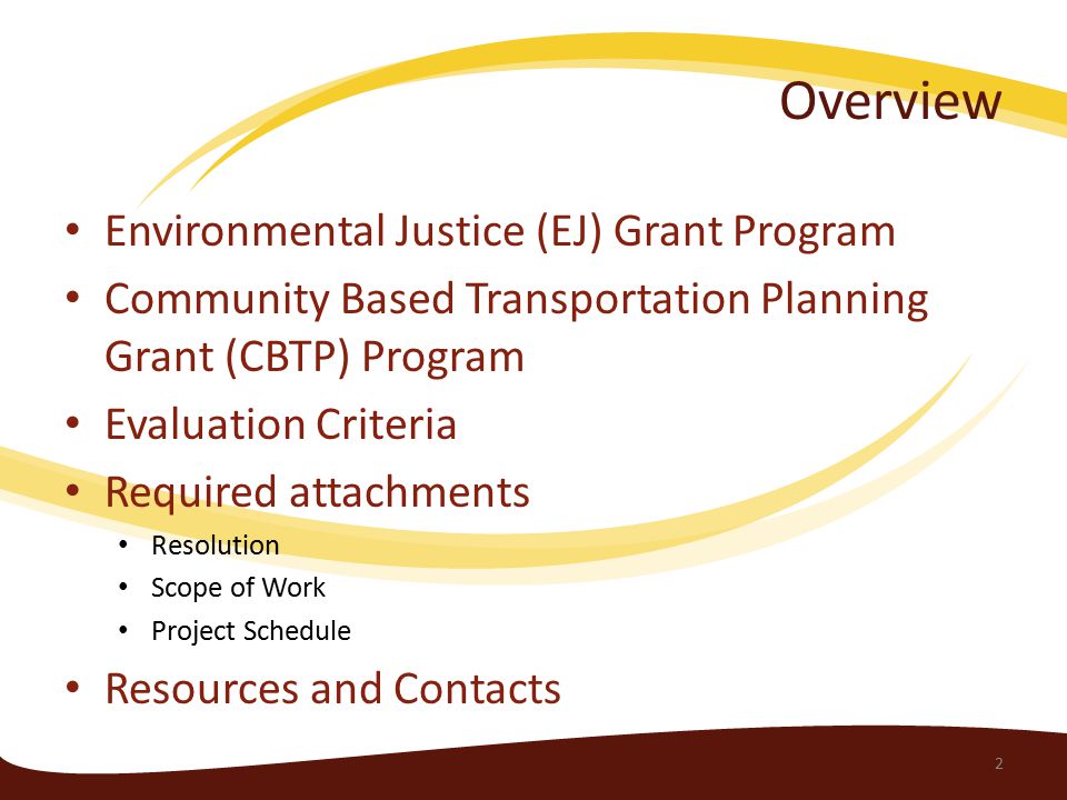 Overview Environmental Justice (EJ) Grant Program Community Based Transportation Planning Grant (CBTP) Program Evaluation Criteria Required attachments Resolution Scope of Work Project Schedule Resources and Contacts 2