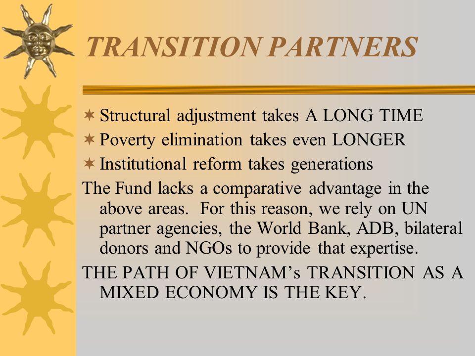 TRANSITION PARTNERS  Structural adjustment takes A LONG TIME  Poverty elimination takes even LONGER  Institutional reform takes generations The Fund lacks a comparative advantage in the above areas.