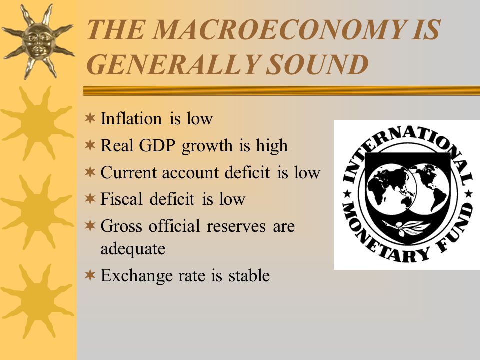 THE MACROECONOMY IS GENERALLY SOUND  Inflation is low  Real GDP growth is high  Current account deficit is low  Fiscal deficit is low  Gross official reserves are adequate  Exchange rate is stable