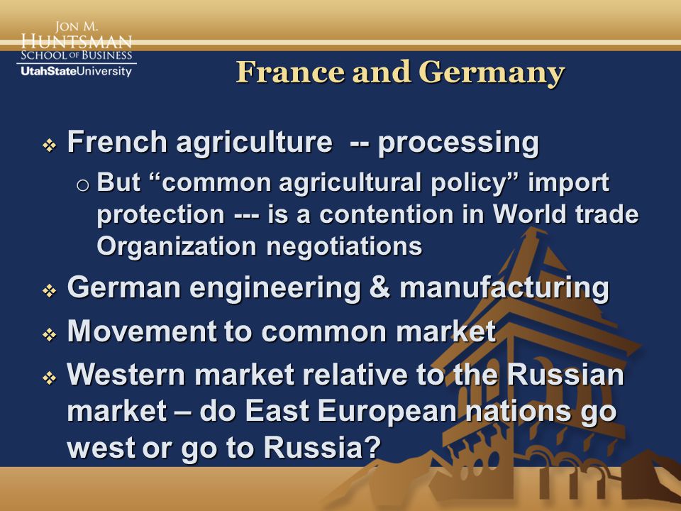 France and Germany  French agriculture -- processing o But common agricultural policy import protection --- is a contention in World trade Organization negotiations  German engineering & manufacturing  Movement to common market  Western market relative to the Russian market – do East European nations go west or go to Russia