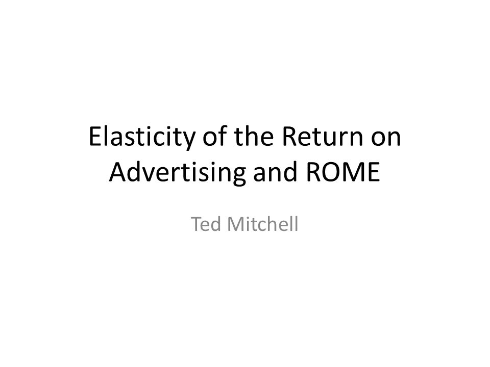 Elasticity of the Return on Advertising and ROME Ted Mitchell