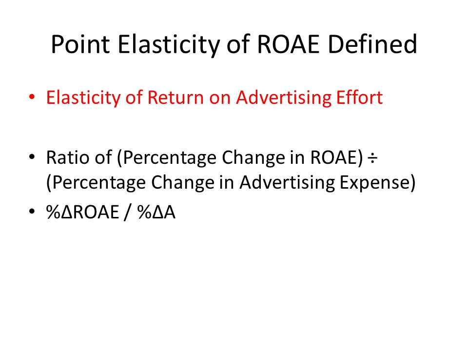 Point Elasticity of ROAE Defined Elasticity of Return on Advertising Effort Ratio of (Percentage Change in ROAE) ÷ (Percentage Change in Advertising Expense) %∆ROAE / %∆A