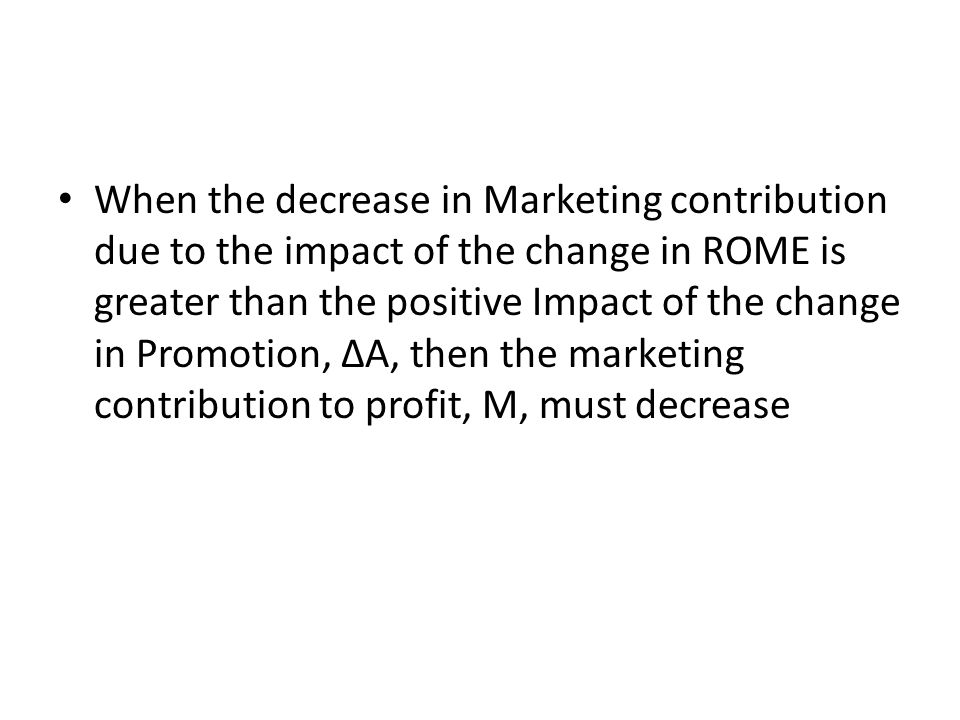 When the decrease in Marketing contribution due to the impact of the change in ROME is greater than the positive Impact of the change in Promotion, ∆A, then the marketing contribution to profit, M, must decrease