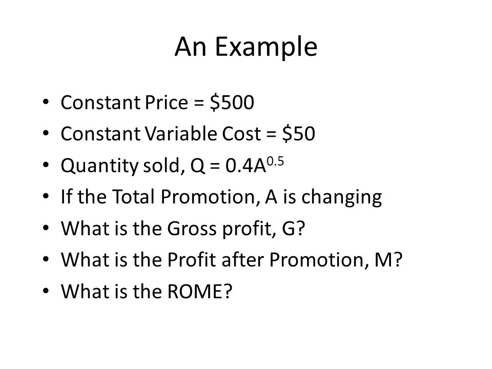An Example Constant Price = $500 Constant Variable Cost = $50 Quantity sold, Q = 0.4A 0.5 If the Total Promotion, A is changing What is the Gross profit, G.