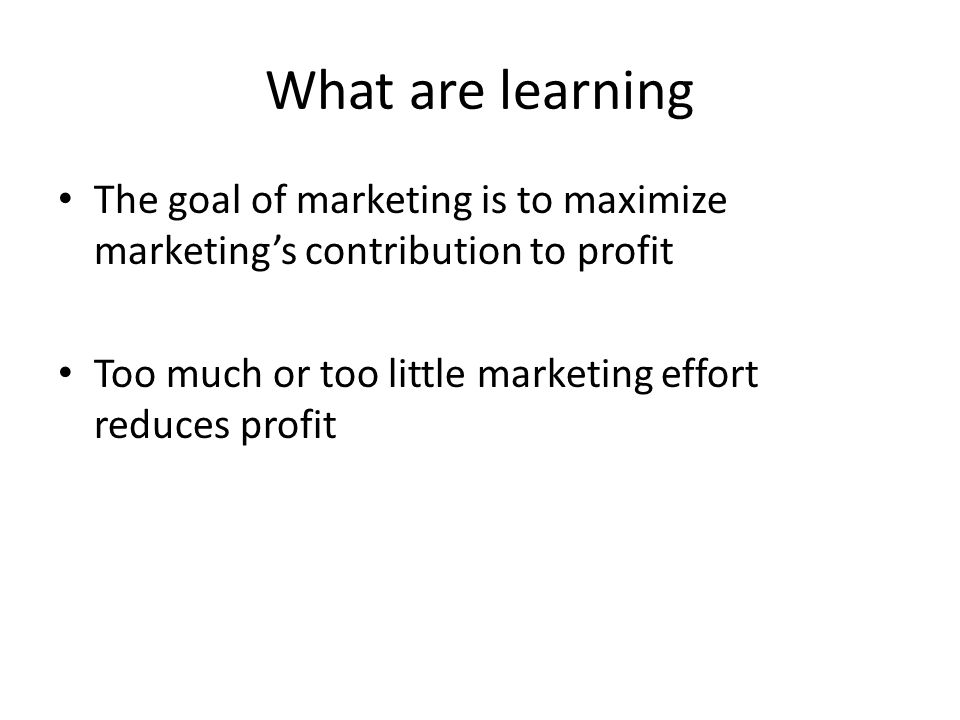 What are learning The goal of marketing is to maximize marketing’s contribution to profit Too much or too little marketing effort reduces profit