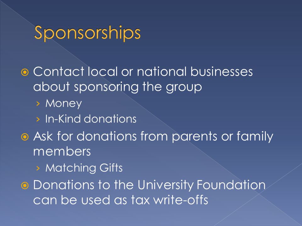  Contact local or national businesses about sponsoring the group › Money › In-Kind donations  Ask for donations from parents or family members › Matching Gifts  Donations to the University Foundation can be used as tax write-offs