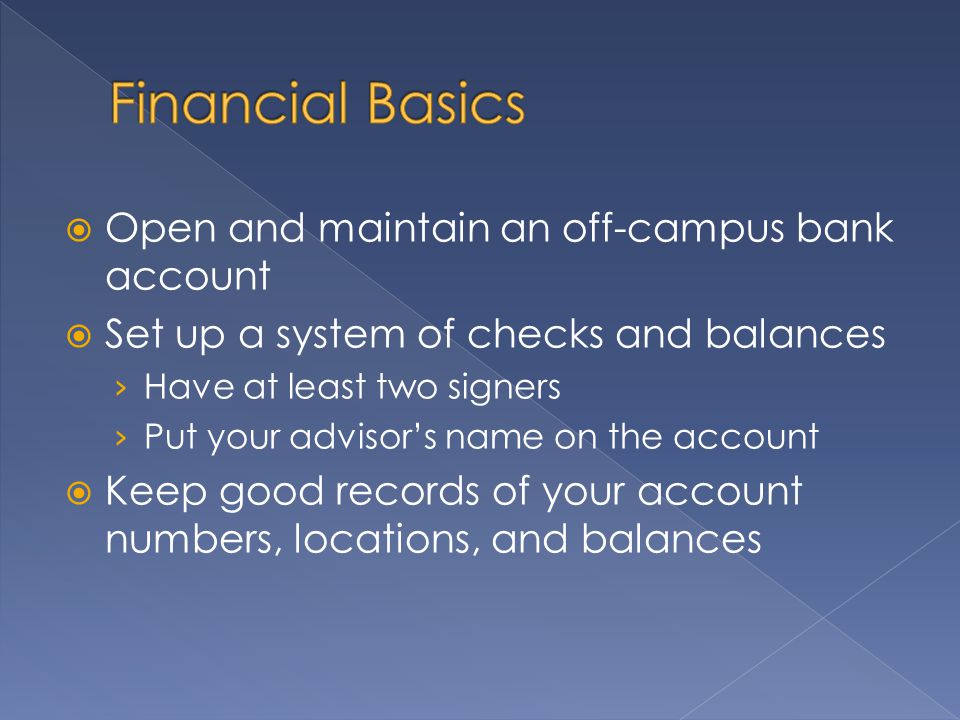  Open and maintain an off-campus bank account  Set up a system of checks and balances › Have at least two signers › Put your advisor’s name on the account  Keep good records of your account numbers, locations, and balances
