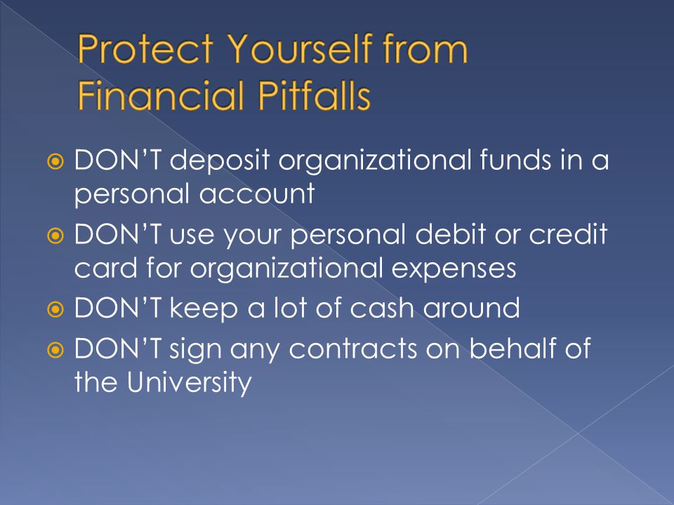  DON’T deposit organizational funds in a personal account  DON’T use your personal debit or credit card for organizational expenses  DON’T keep a lot of cash around  DON’T sign any contracts on behalf of the University