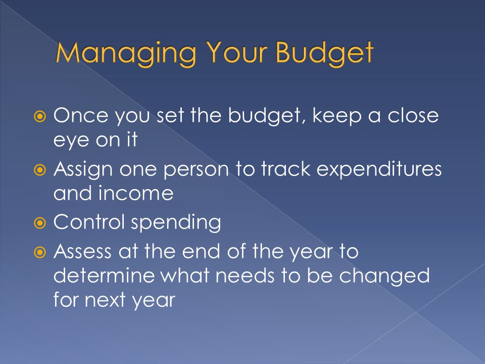  Once you set the budget, keep a close eye on it  Assign one person to track expenditures and income  Control spending  Assess at the end of the year to determine what needs to be changed for next year