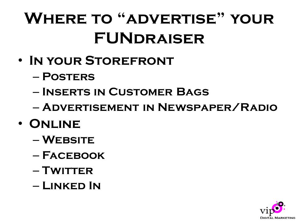 Where to advertise your FUNdraiser In your Storefront – Posters – Inserts in Customer Bags – Advertisement in Newspaper/Radio Online – Website – Facebook – Twitter – Linked In