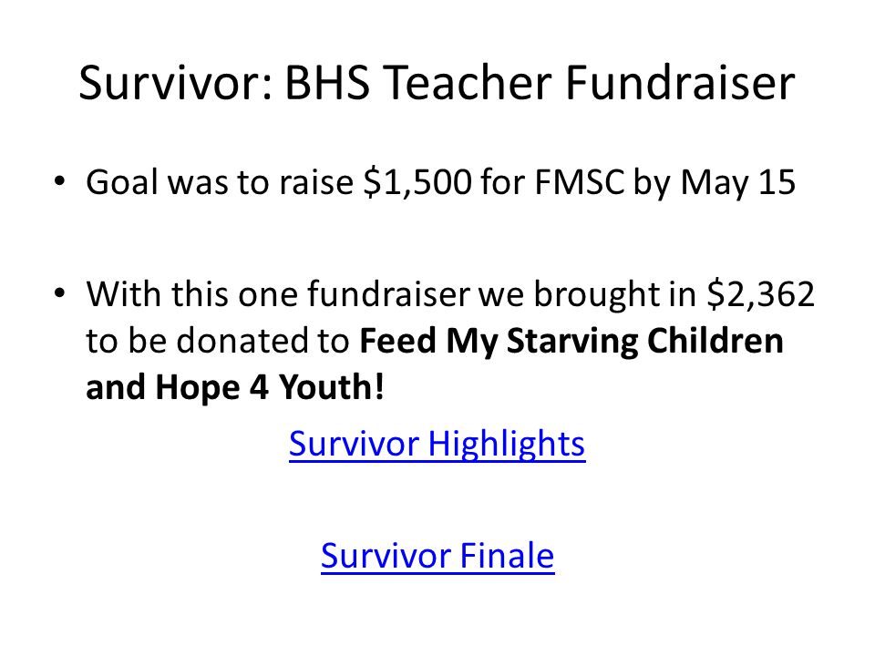 Survivor: BHS Teacher Fundraiser Goal was to raise $1,500 for FMSC by May 15 With this one fundraiser we brought in $2,362 to be donated to Feed My Starving Children and Hope 4 Youth.
