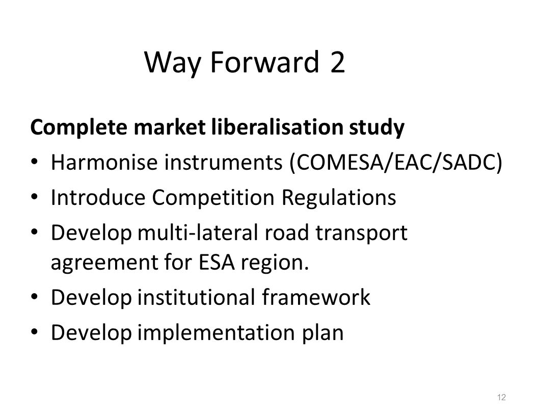 Way Forward 2 Complete market liberalisation study Harmonise instruments (COMESA/EAC/SADC) Introduce Competition Regulations Develop multi-lateral road transport agreement for ESA region.